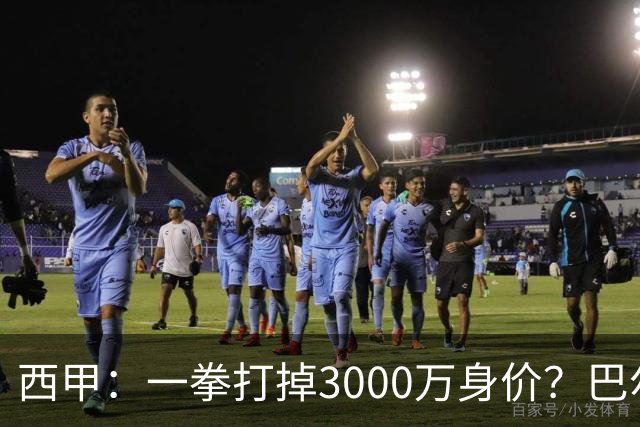 西甲：一拳打掉3000万身价？巴尔韦德身价持续下滑